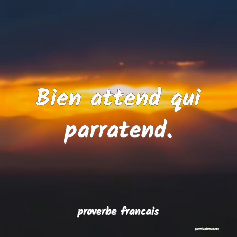 Bien attend qui parratend.