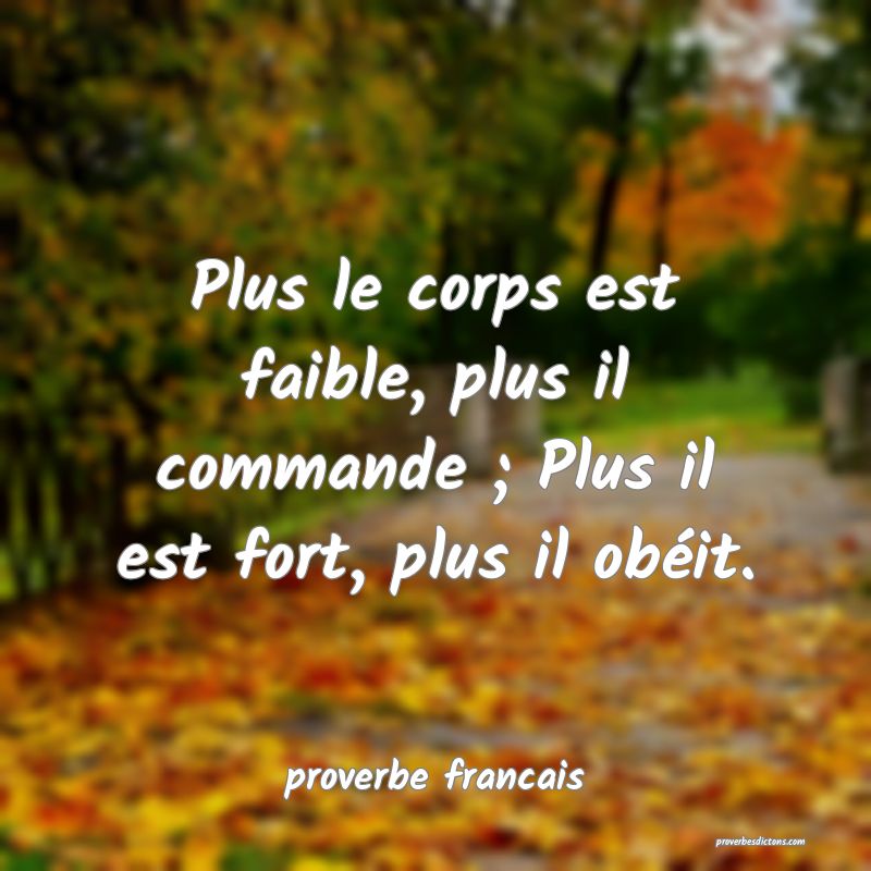 Plus le corps est faible, plus il commande ; Plus il est fort, plus il obéit.