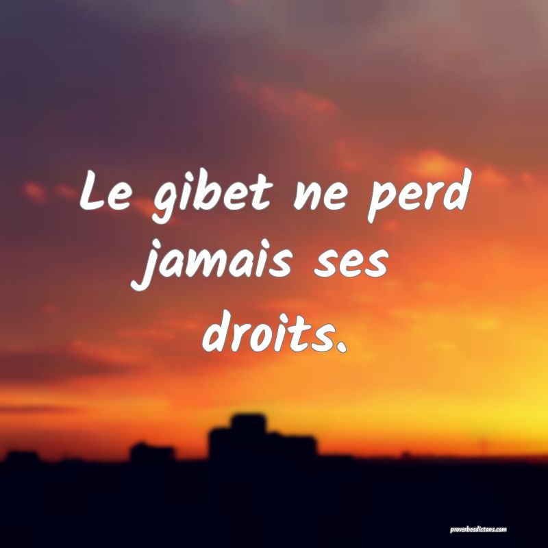 Le gibet ne perd jamais ses droits.