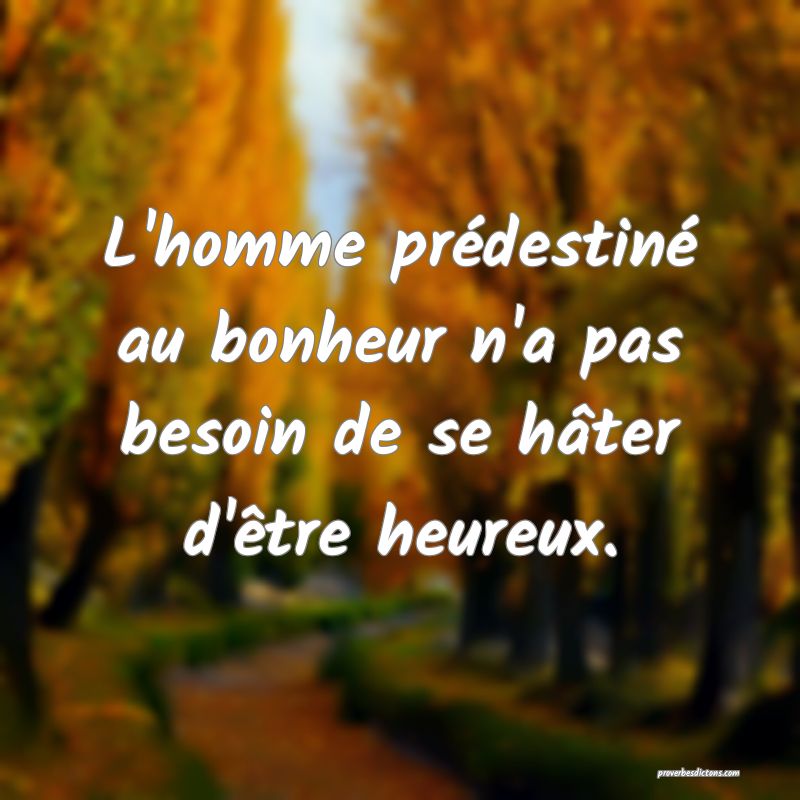 L'homme prédestiné au bonheur n'a pas besoin de se hâter d'être heureux.