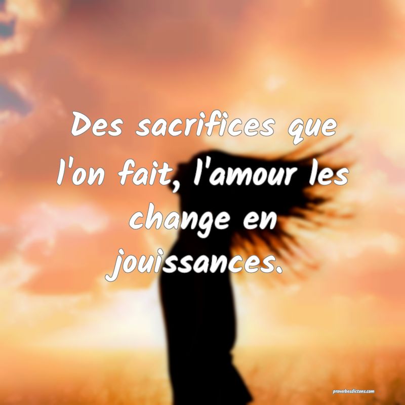 Des sacrifices que l'on fait, l'amour les change en jouissances.
