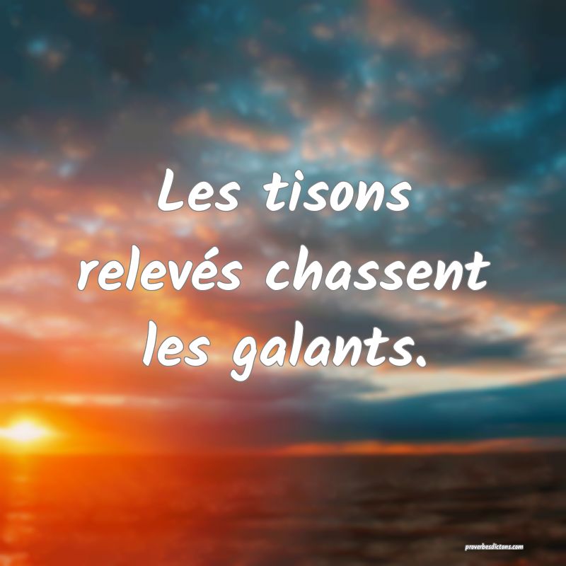 Les tisons relevés chassent les galants.