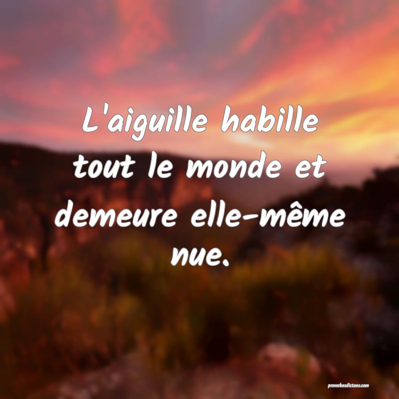 L'aiguille habille tout le monde et demeure elle-même nue.