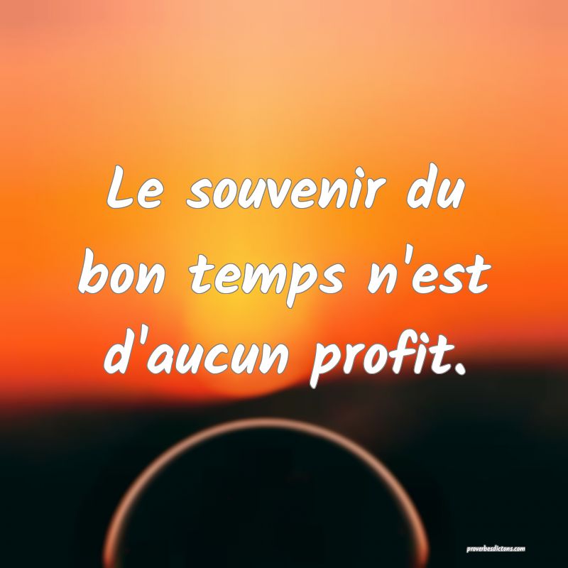 Le souvenir du bon temps n'est d'aucun profit.