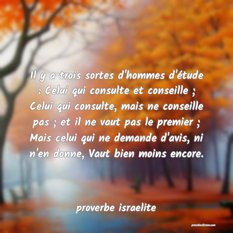 Il y a trois sortes d'hommes d'étude : Celui qui consulte et conseille ; Celui qui consulte, mais ne conseille pas ; et il ne vaut pas le premier ; Mais celui qui ne demande d'avis, ni n'en donne, Vaut bien moins encore.