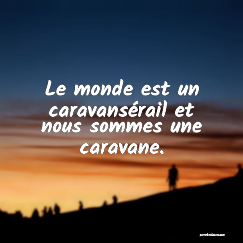 Le monde est un caravansérail et nous sommes une caravane.