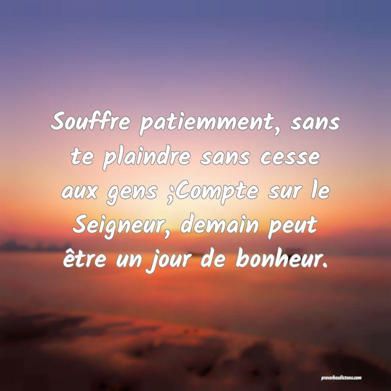 Souffre patiemment, sans te plaindre sans cesse aux gens ;Compte sur le Seigneur, demain peut être un jour de bonheur.