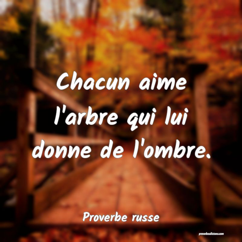 Chacun aime l'arbre qui lui donne de l'ombre.