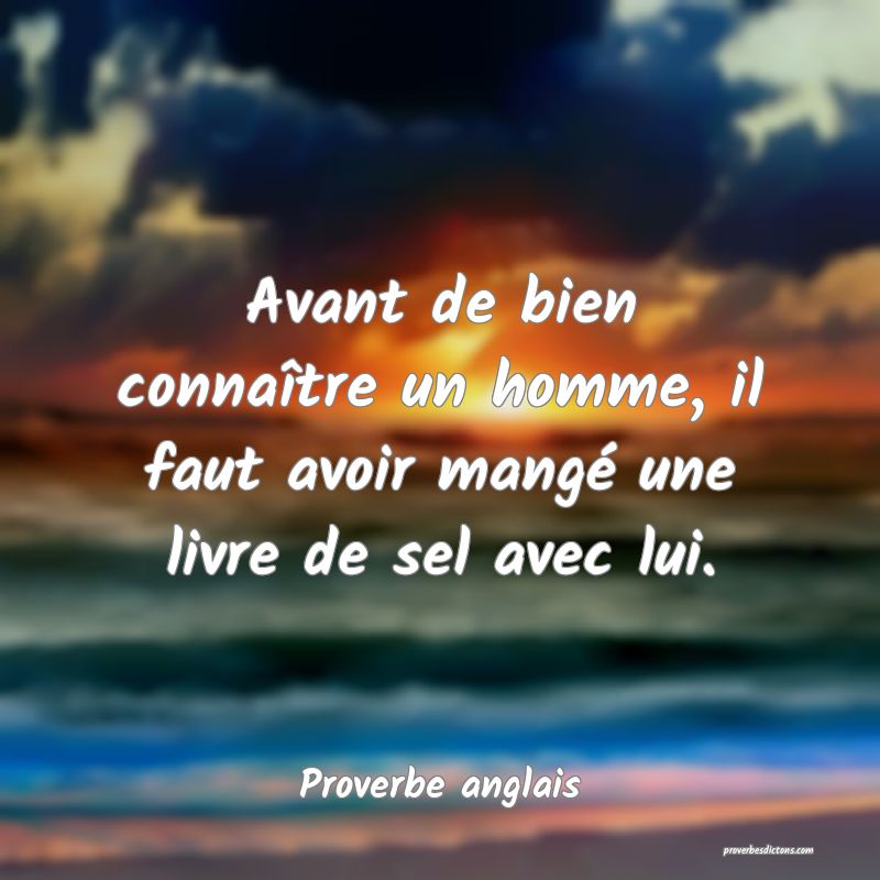 Avant de bien connaître un homme, il faut avoir mangé une livre de sel avec lui.