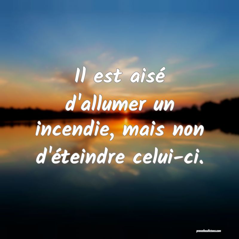 Il est aisé d'allumer un incendie, mais non d'éteindre celui-ci.