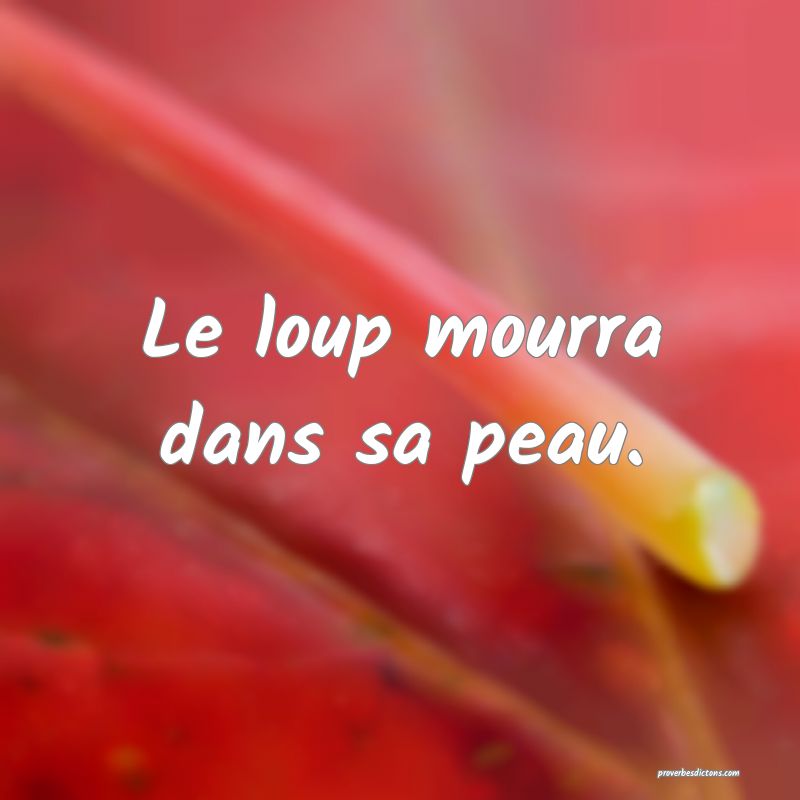 Le loup mourra dans sa peau.