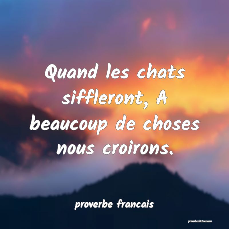 Quand les chats siffleront, A beaucoup de choses nous croirons.