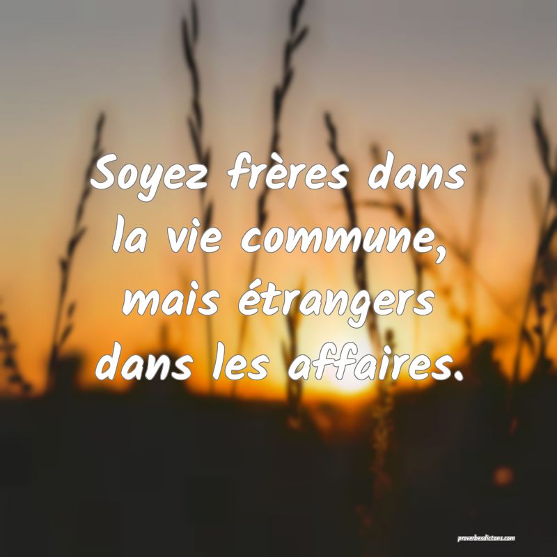 Soyez frères dans la vie commune, mais étrangers dans les affaires.