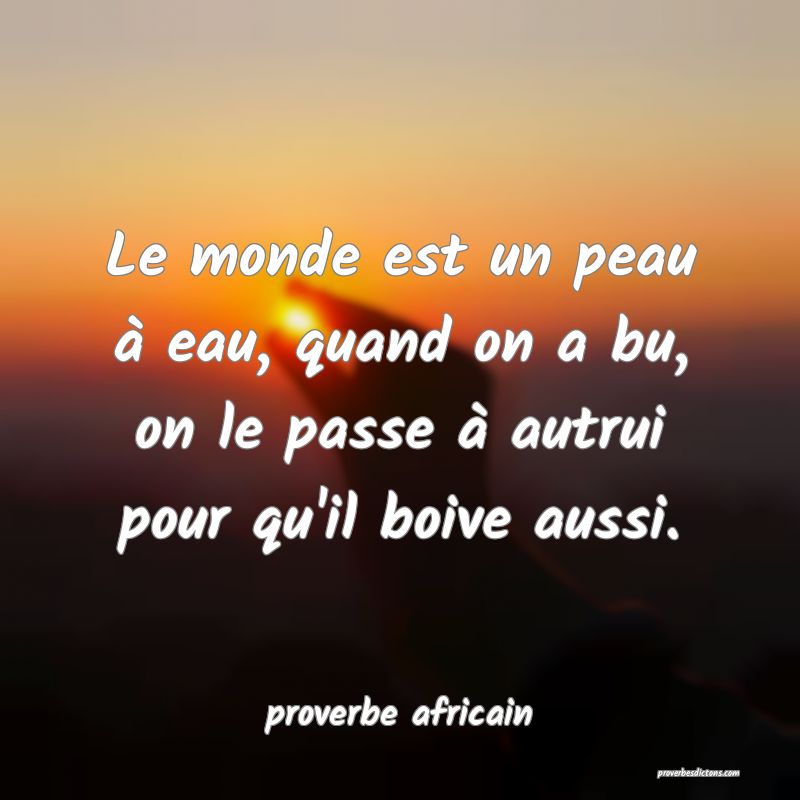 Le monde est un peau à eau, quand on a bu, on le passe à autrui pour qu'il boive aussi.