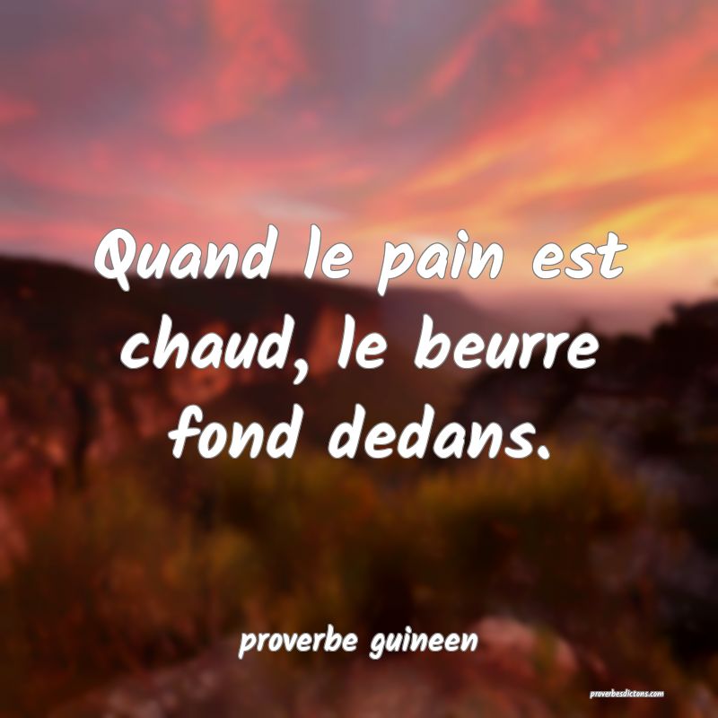  Quand le pain est chaud, le beurre fond dedans.