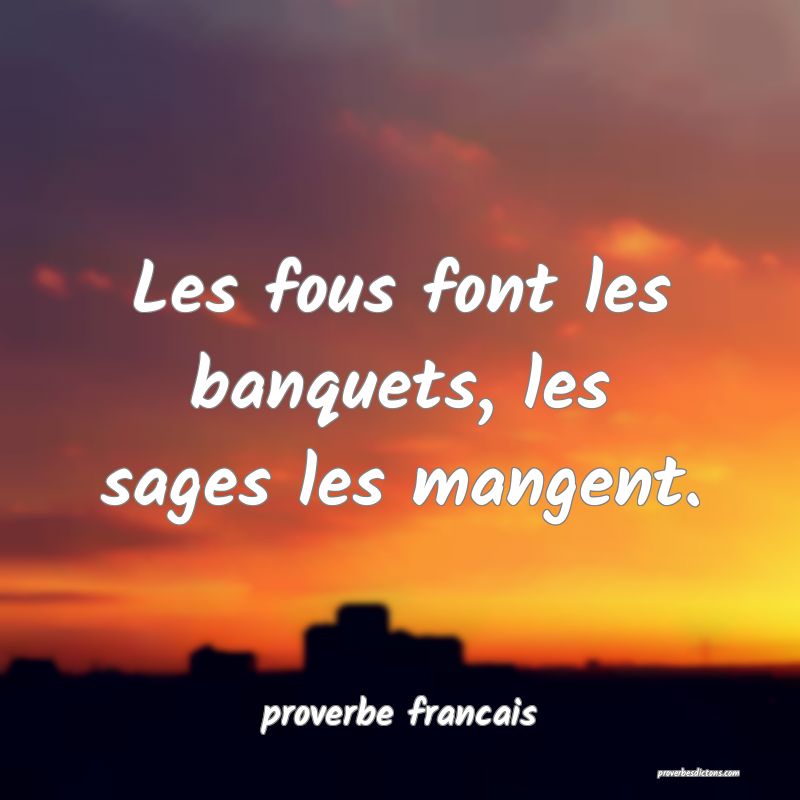 Les fous font les banquets, les sages les mangent.