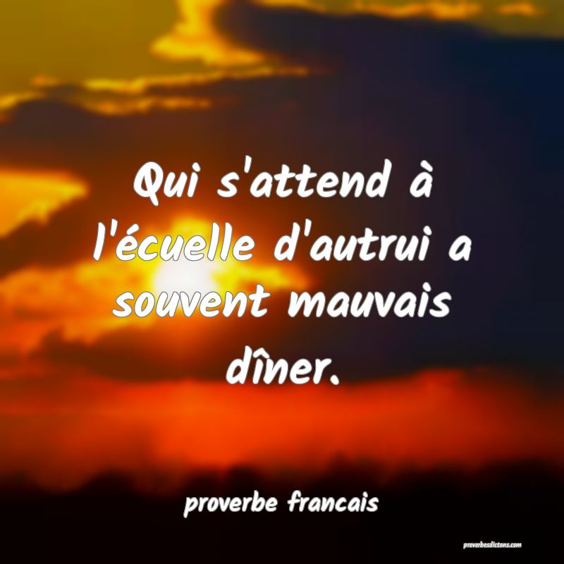 Qui s'attend à l'écuelle d'autrui a souvent mauvais dîner.