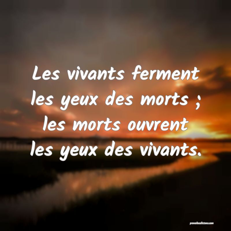 Les vivants ferment les yeux des morts ; les morts ouvrent les yeux des vivants.