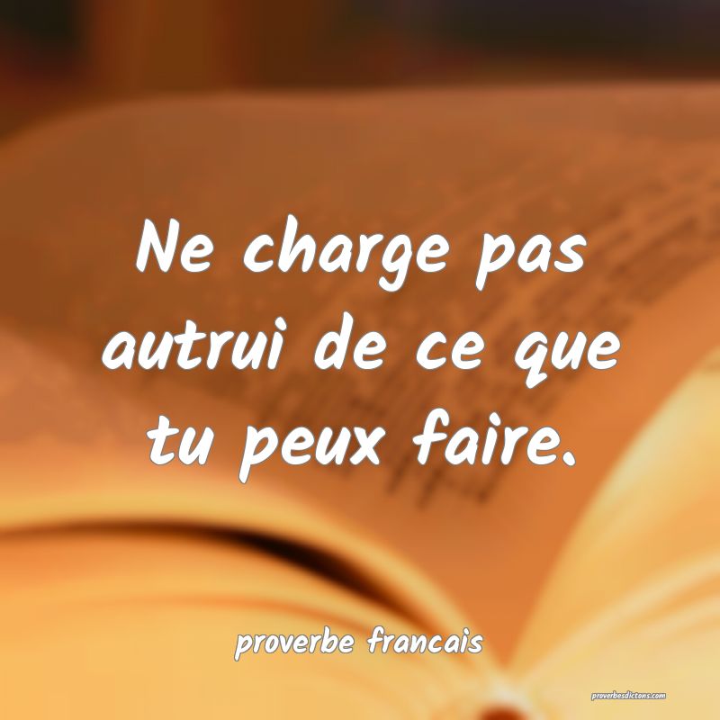 Ne charge pas autrui de ce que tu peux faire.