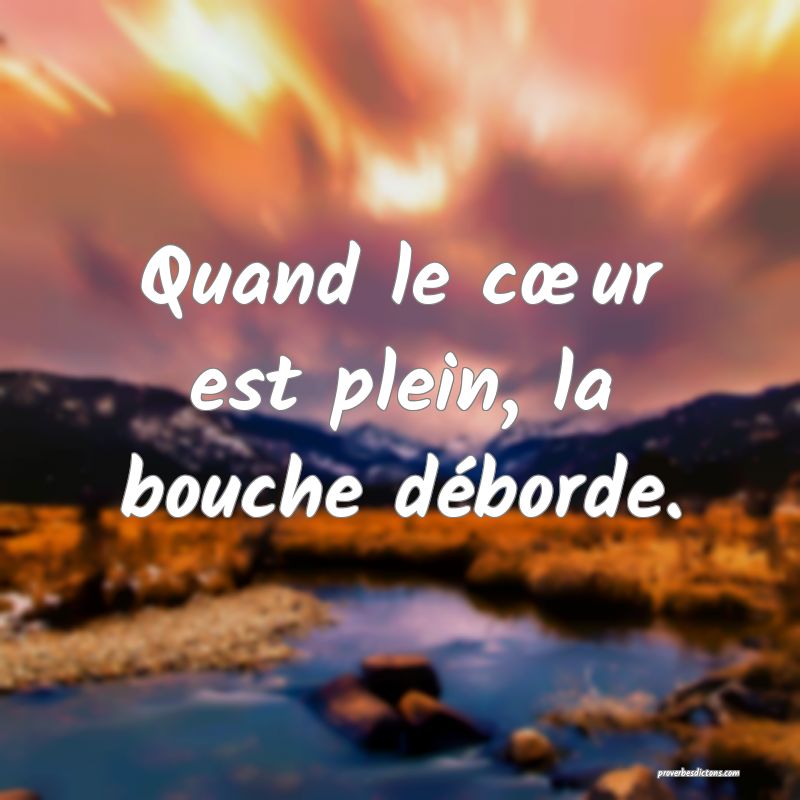 Quand le cœur est plein, la bouche déborde.