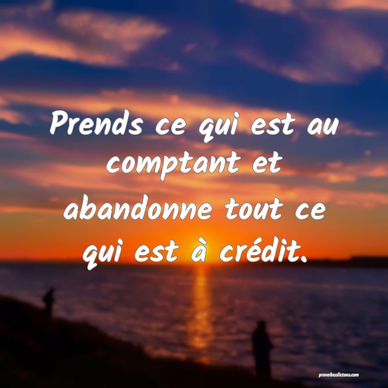 Prends ce qui est au comptant et abandonne tout ce qui est à crédit.