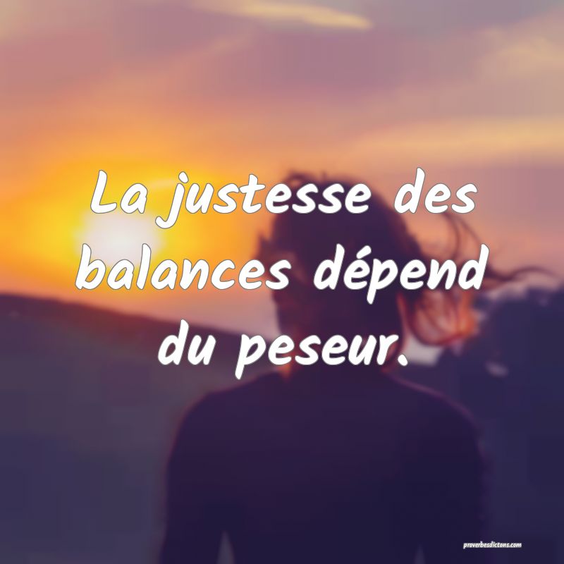 La justesse des balances dépend du peseur.