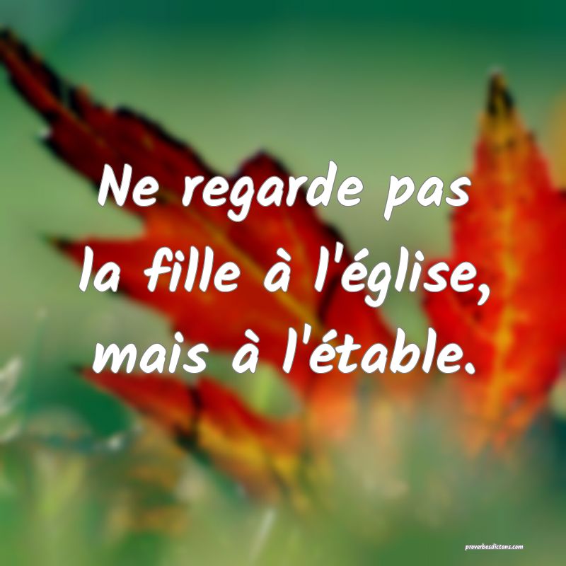 Ne regarde pas la fille à l'église, mais à l'étable.