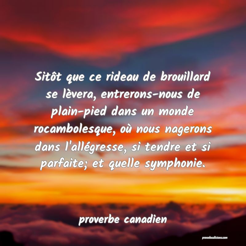Sitôt que ce rideau de brouillard se lèvera, entrerons-nous de plain-pied dans un monde rocambolesque, où nous nagerons dans l'allégresse, si tendre et si parfaite; et quelle symphonie.