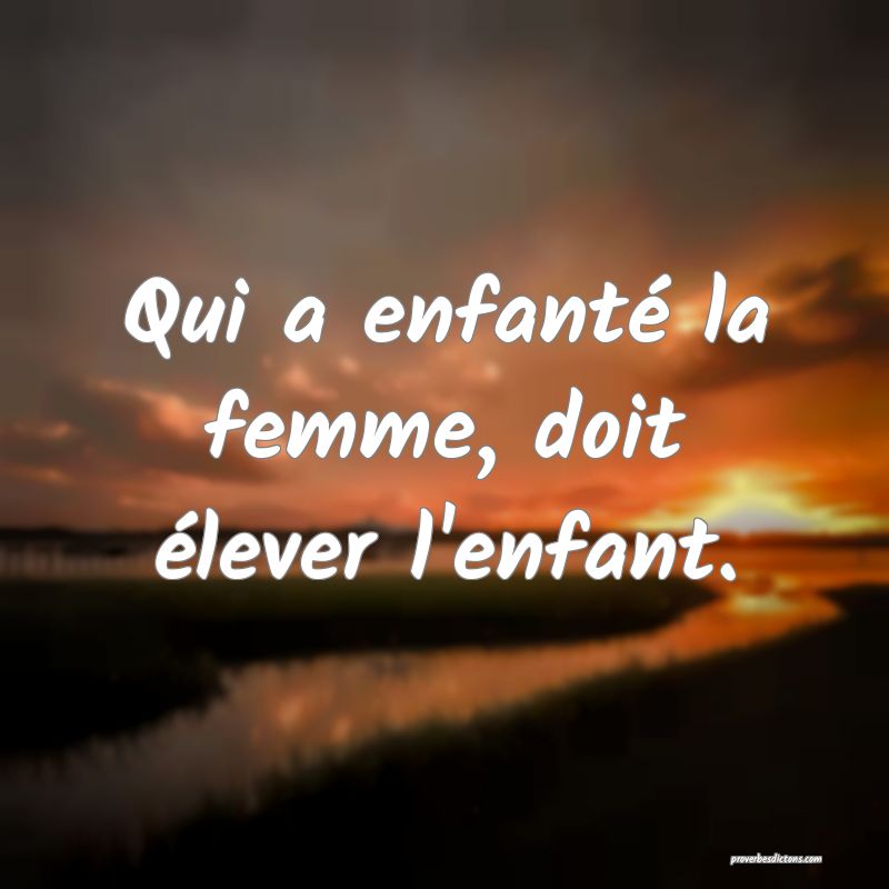 Qui a enfanté la femme, doit élever l'enfant.