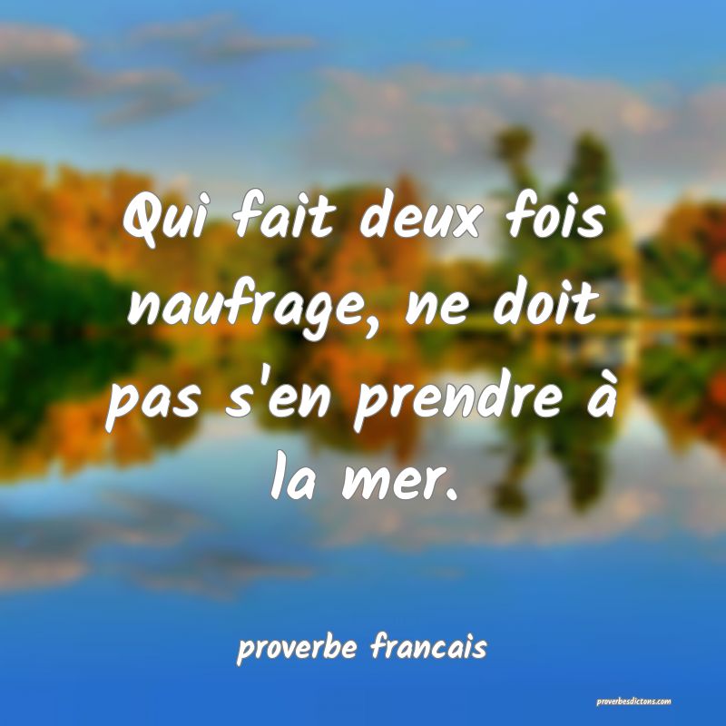 Qui fait deux fois naufrage, ne doit pas s'en prendre à la mer.